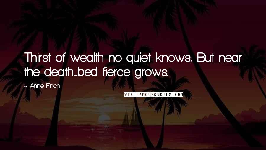 Anne Finch Quotes: Thirst of wealth no quiet knows, But near the death-bed fierce grows.