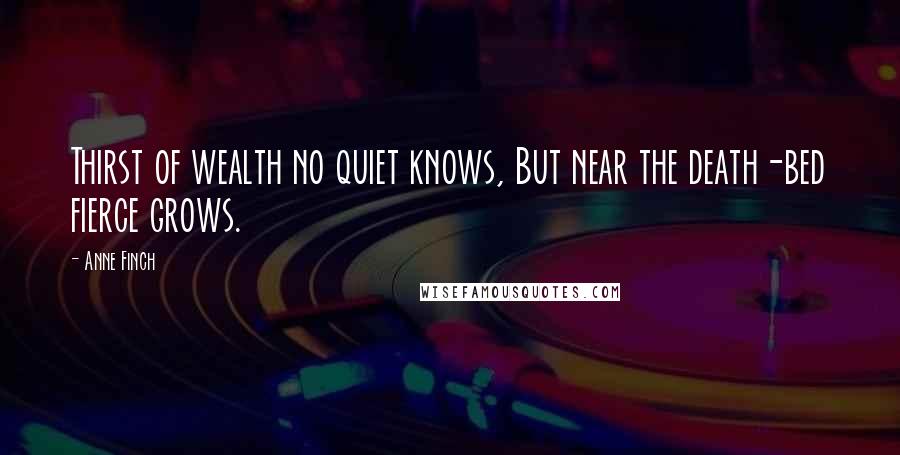 Anne Finch Quotes: Thirst of wealth no quiet knows, But near the death-bed fierce grows.