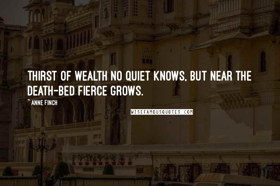 Anne Finch Quotes: Thirst of wealth no quiet knows, But near the death-bed fierce grows.