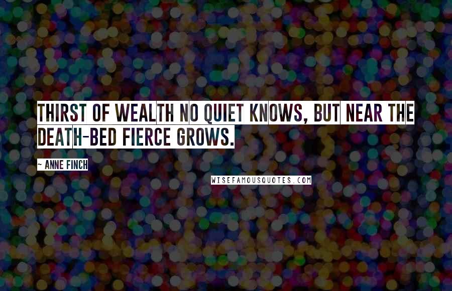 Anne Finch Quotes: Thirst of wealth no quiet knows, But near the death-bed fierce grows.