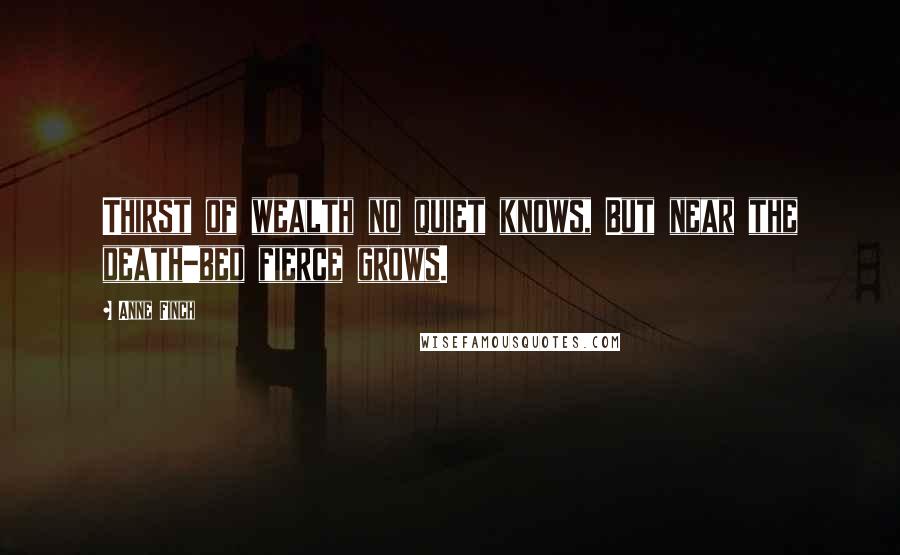 Anne Finch Quotes: Thirst of wealth no quiet knows, But near the death-bed fierce grows.