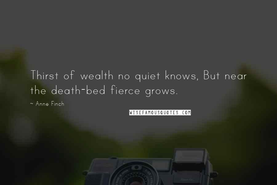 Anne Finch Quotes: Thirst of wealth no quiet knows, But near the death-bed fierce grows.