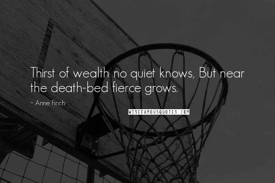Anne Finch Quotes: Thirst of wealth no quiet knows, But near the death-bed fierce grows.