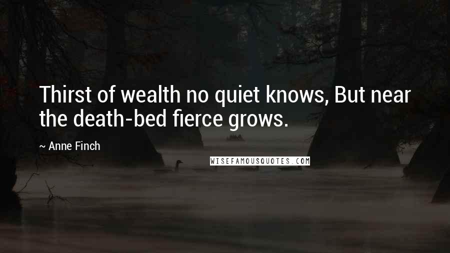 Anne Finch Quotes: Thirst of wealth no quiet knows, But near the death-bed fierce grows.