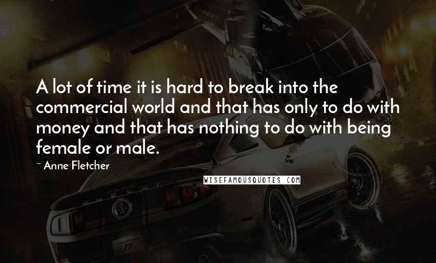 Anne Fletcher Quotes: A lot of time it is hard to break into the commercial world and that has only to do with money and that has nothing to do with being female or male.