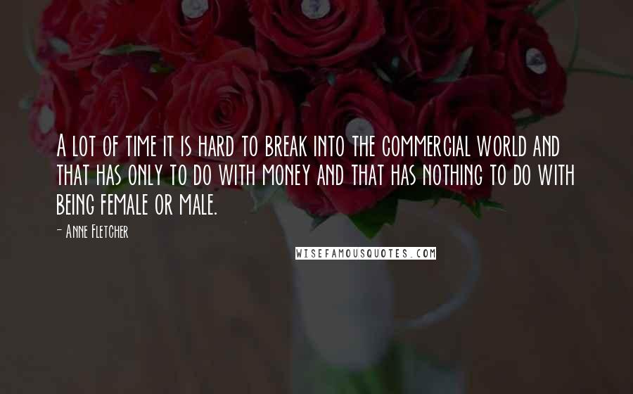 Anne Fletcher Quotes: A lot of time it is hard to break into the commercial world and that has only to do with money and that has nothing to do with being female or male.