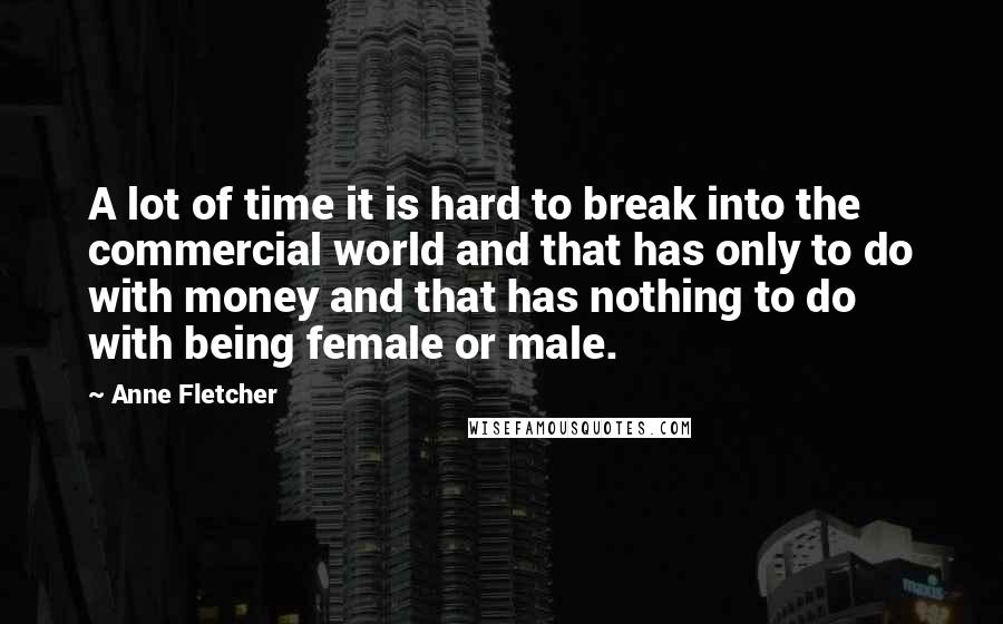 Anne Fletcher Quotes: A lot of time it is hard to break into the commercial world and that has only to do with money and that has nothing to do with being female or male.