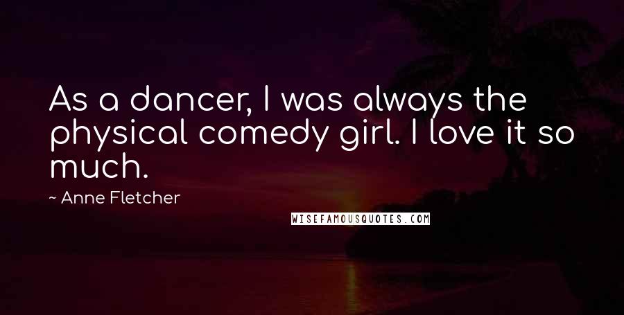 Anne Fletcher Quotes: As a dancer, I was always the physical comedy girl. I love it so much.