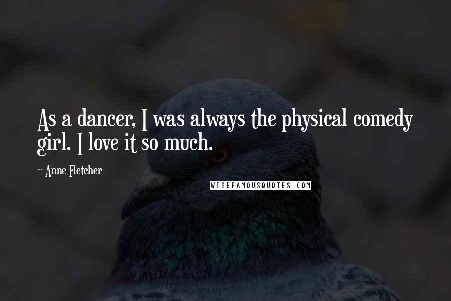 Anne Fletcher Quotes: As a dancer, I was always the physical comedy girl. I love it so much.
