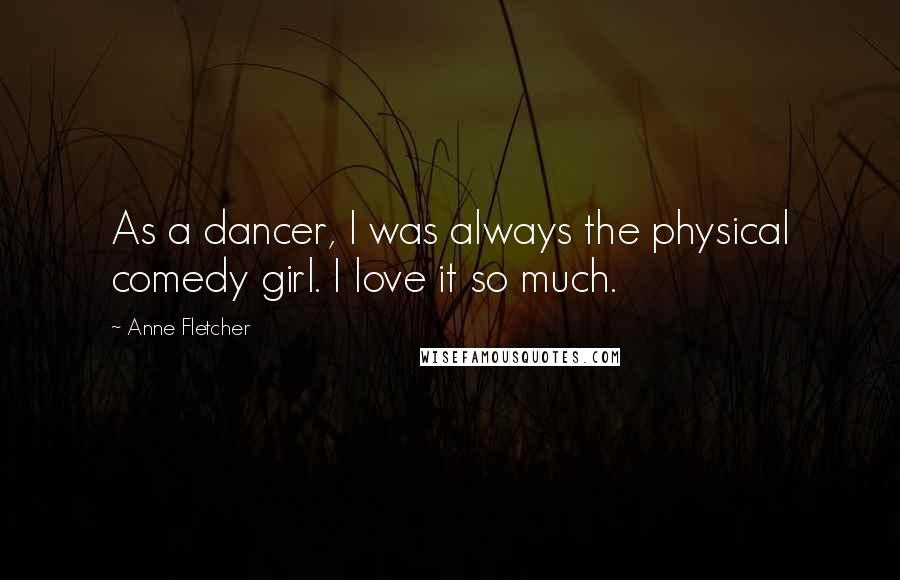 Anne Fletcher Quotes: As a dancer, I was always the physical comedy girl. I love it so much.