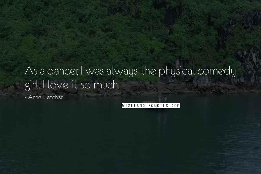Anne Fletcher Quotes: As a dancer, I was always the physical comedy girl. I love it so much.