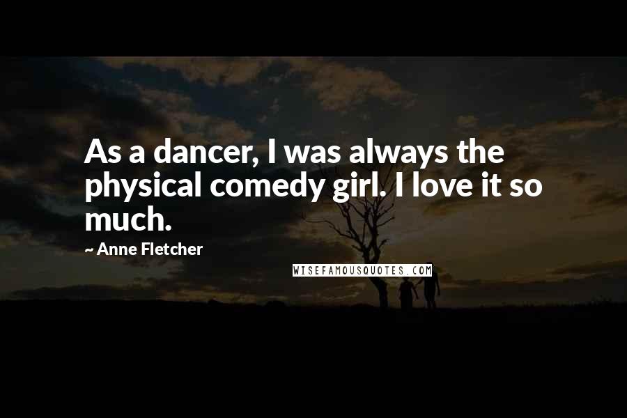 Anne Fletcher Quotes: As a dancer, I was always the physical comedy girl. I love it so much.