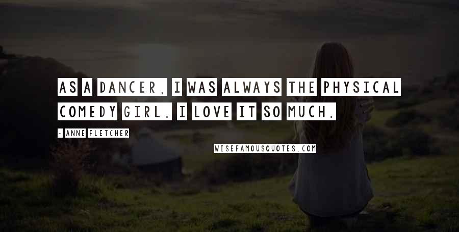 Anne Fletcher Quotes: As a dancer, I was always the physical comedy girl. I love it so much.