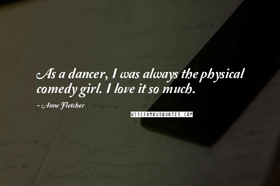 Anne Fletcher Quotes: As a dancer, I was always the physical comedy girl. I love it so much.