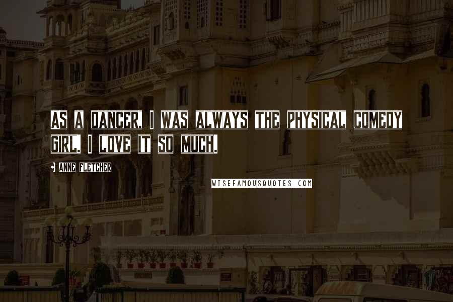 Anne Fletcher Quotes: As a dancer, I was always the physical comedy girl. I love it so much.