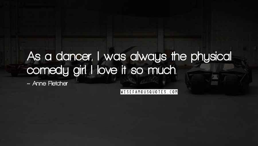 Anne Fletcher Quotes: As a dancer, I was always the physical comedy girl. I love it so much.