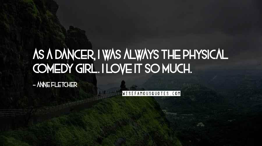 Anne Fletcher Quotes: As a dancer, I was always the physical comedy girl. I love it so much.