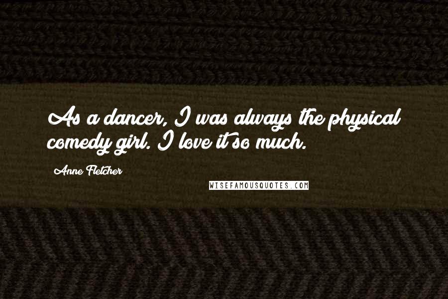 Anne Fletcher Quotes: As a dancer, I was always the physical comedy girl. I love it so much.
