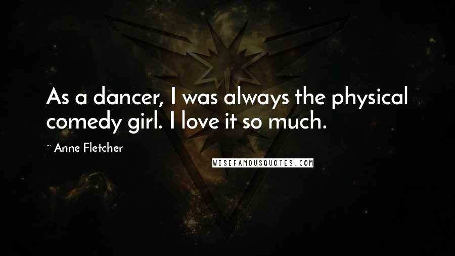 Anne Fletcher Quotes: As a dancer, I was always the physical comedy girl. I love it so much.