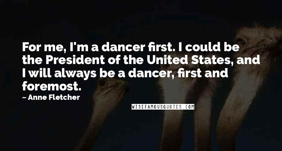 Anne Fletcher Quotes: For me, I'm a dancer first. I could be the President of the United States, and I will always be a dancer, first and foremost.