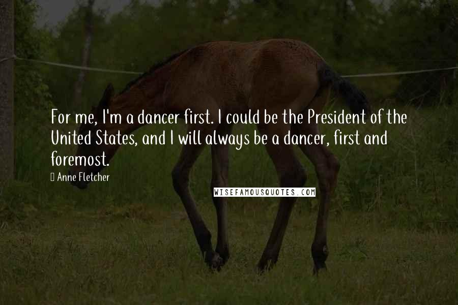 Anne Fletcher Quotes: For me, I'm a dancer first. I could be the President of the United States, and I will always be a dancer, first and foremost.