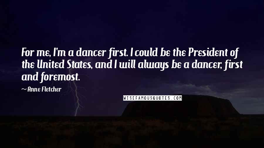 Anne Fletcher Quotes: For me, I'm a dancer first. I could be the President of the United States, and I will always be a dancer, first and foremost.