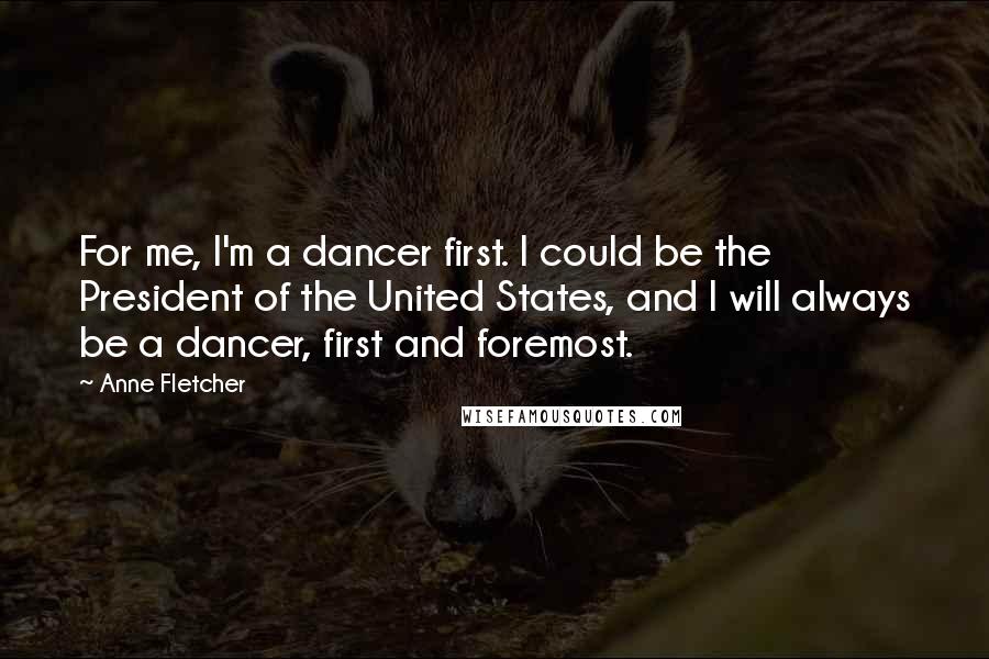 Anne Fletcher Quotes: For me, I'm a dancer first. I could be the President of the United States, and I will always be a dancer, first and foremost.