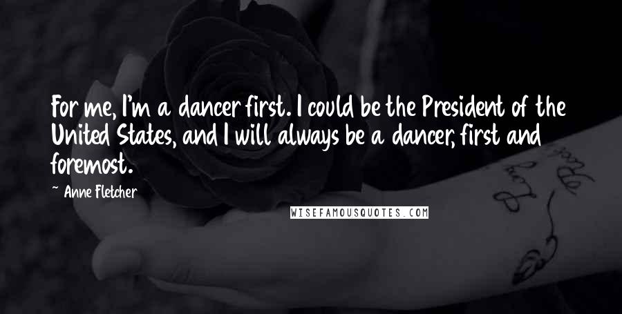 Anne Fletcher Quotes: For me, I'm a dancer first. I could be the President of the United States, and I will always be a dancer, first and foremost.