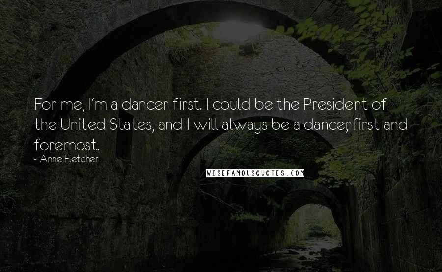 Anne Fletcher Quotes: For me, I'm a dancer first. I could be the President of the United States, and I will always be a dancer, first and foremost.