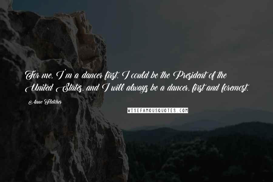 Anne Fletcher Quotes: For me, I'm a dancer first. I could be the President of the United States, and I will always be a dancer, first and foremost.