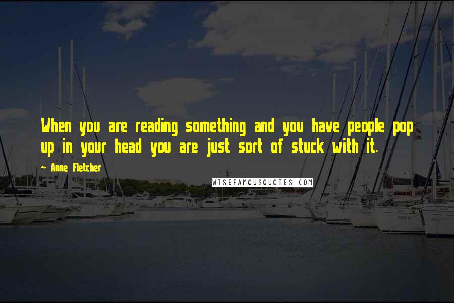 Anne Fletcher Quotes: When you are reading something and you have people pop up in your head you are just sort of stuck with it.