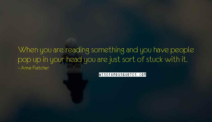 Anne Fletcher Quotes: When you are reading something and you have people pop up in your head you are just sort of stuck with it.