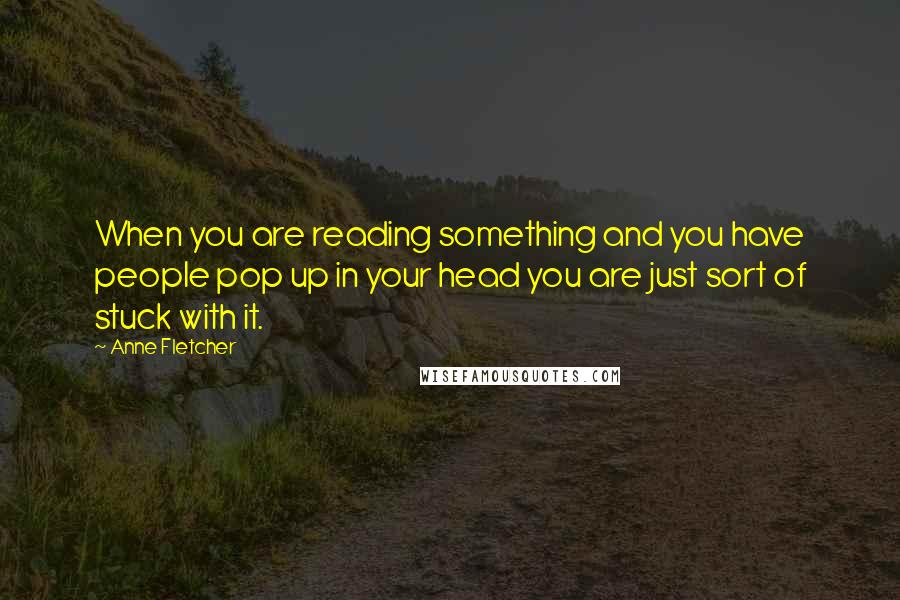 Anne Fletcher Quotes: When you are reading something and you have people pop up in your head you are just sort of stuck with it.