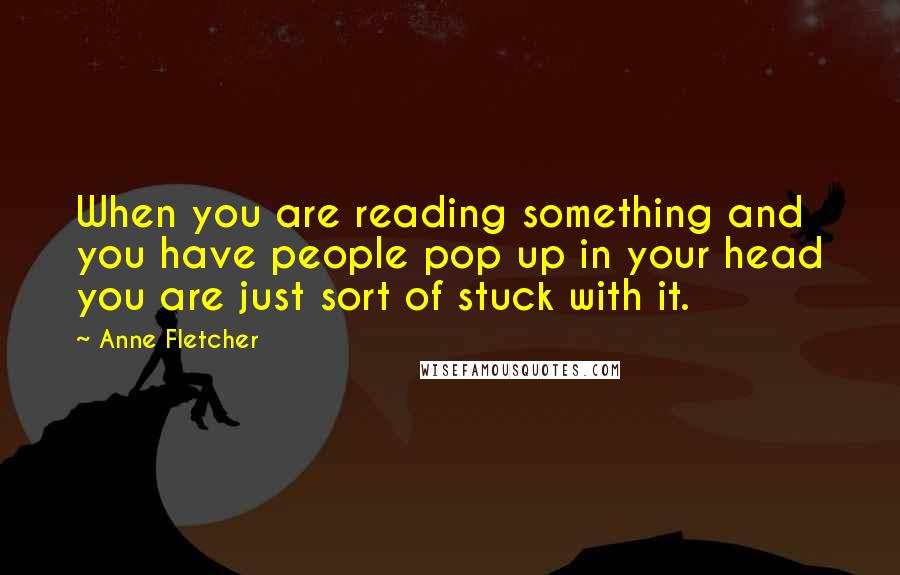 Anne Fletcher Quotes: When you are reading something and you have people pop up in your head you are just sort of stuck with it.