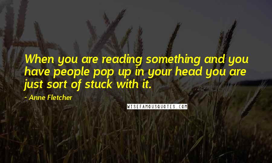Anne Fletcher Quotes: When you are reading something and you have people pop up in your head you are just sort of stuck with it.