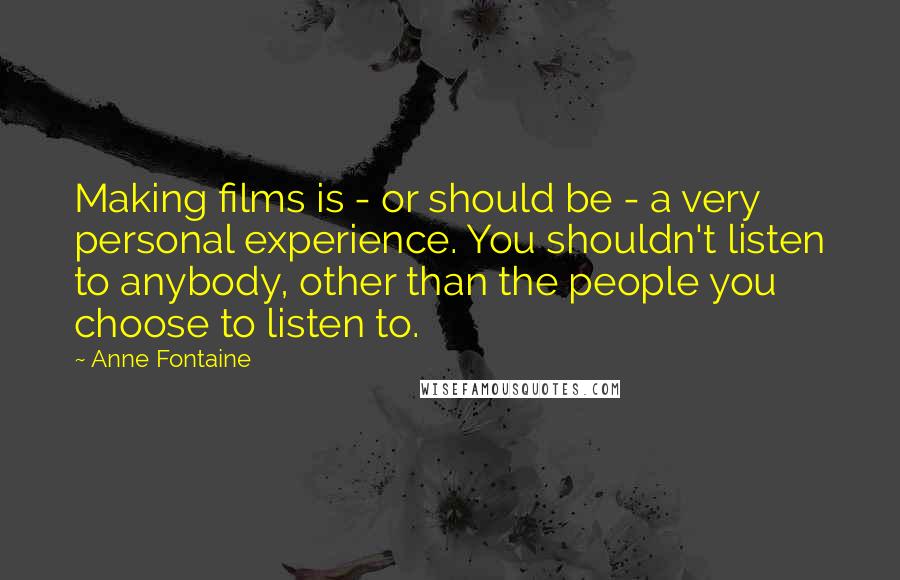 Anne Fontaine Quotes: Making films is - or should be - a very personal experience. You shouldn't listen to anybody, other than the people you choose to listen to.