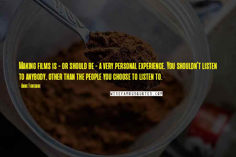 Anne Fontaine Quotes: Making films is - or should be - a very personal experience. You shouldn't listen to anybody, other than the people you choose to listen to.