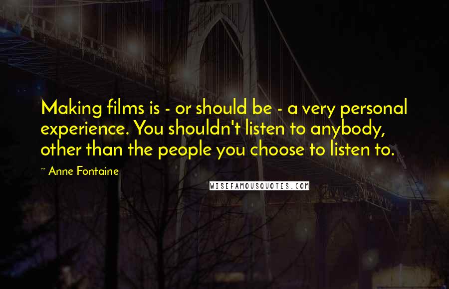 Anne Fontaine Quotes: Making films is - or should be - a very personal experience. You shouldn't listen to anybody, other than the people you choose to listen to.