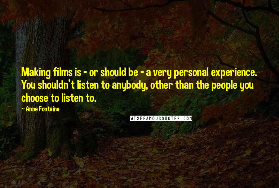 Anne Fontaine Quotes: Making films is - or should be - a very personal experience. You shouldn't listen to anybody, other than the people you choose to listen to.