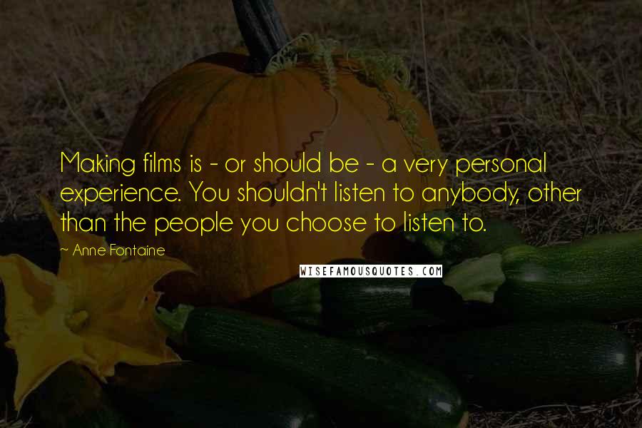 Anne Fontaine Quotes: Making films is - or should be - a very personal experience. You shouldn't listen to anybody, other than the people you choose to listen to.