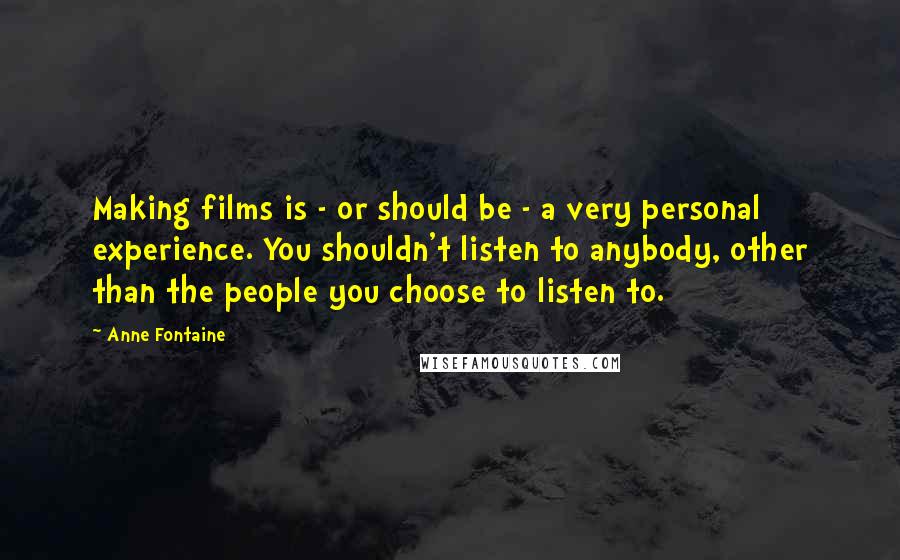 Anne Fontaine Quotes: Making films is - or should be - a very personal experience. You shouldn't listen to anybody, other than the people you choose to listen to.