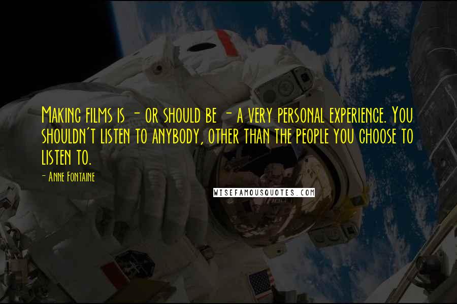 Anne Fontaine Quotes: Making films is - or should be - a very personal experience. You shouldn't listen to anybody, other than the people you choose to listen to.