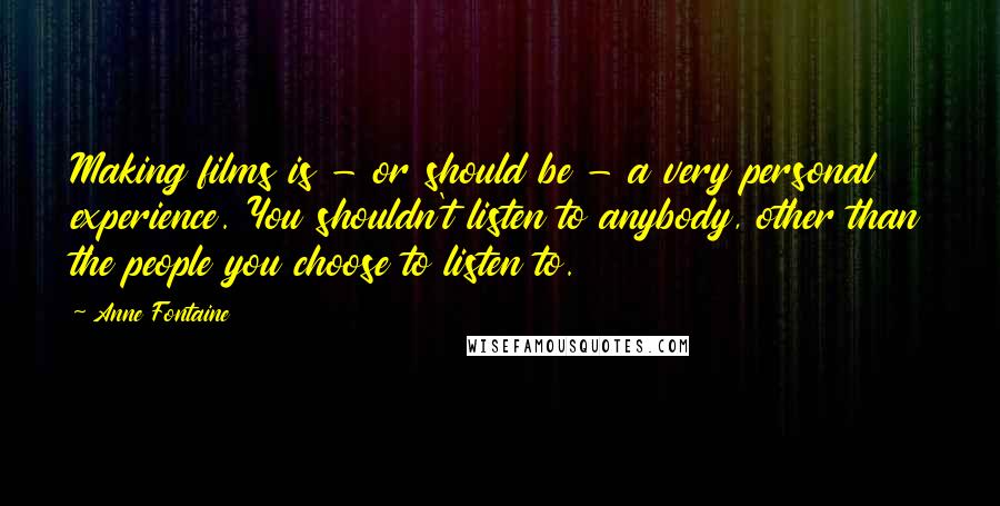 Anne Fontaine Quotes: Making films is - or should be - a very personal experience. You shouldn't listen to anybody, other than the people you choose to listen to.