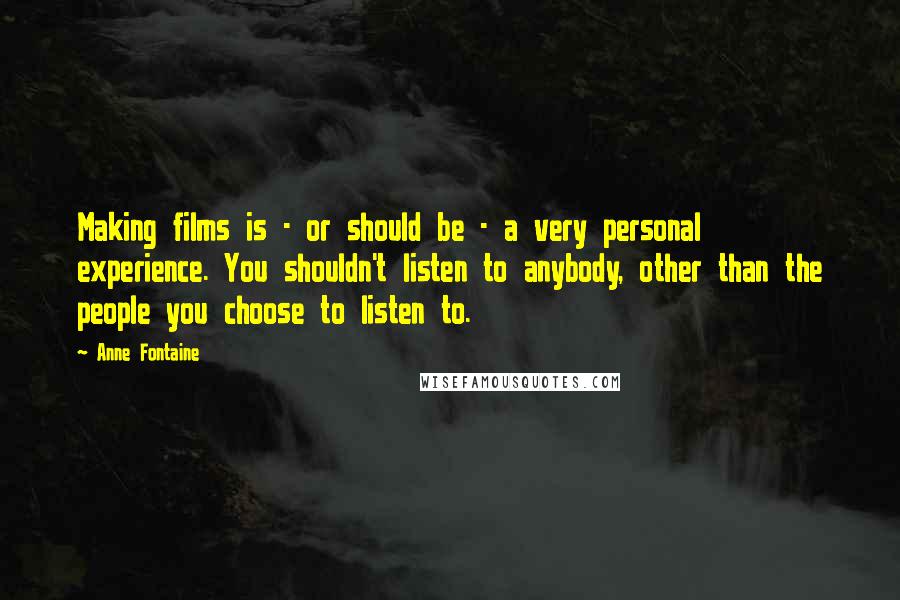 Anne Fontaine Quotes: Making films is - or should be - a very personal experience. You shouldn't listen to anybody, other than the people you choose to listen to.