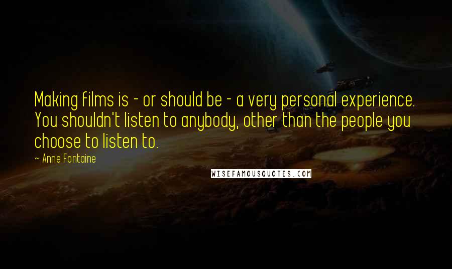 Anne Fontaine Quotes: Making films is - or should be - a very personal experience. You shouldn't listen to anybody, other than the people you choose to listen to.