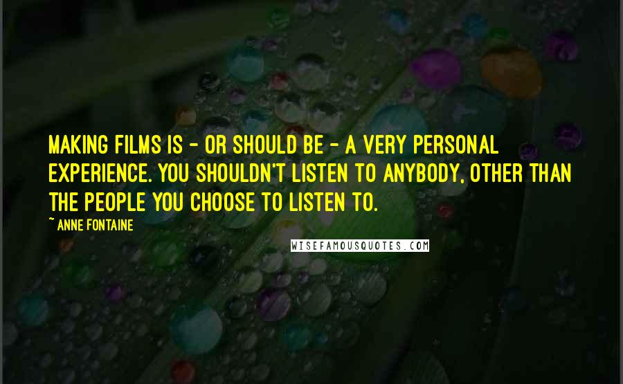 Anne Fontaine Quotes: Making films is - or should be - a very personal experience. You shouldn't listen to anybody, other than the people you choose to listen to.