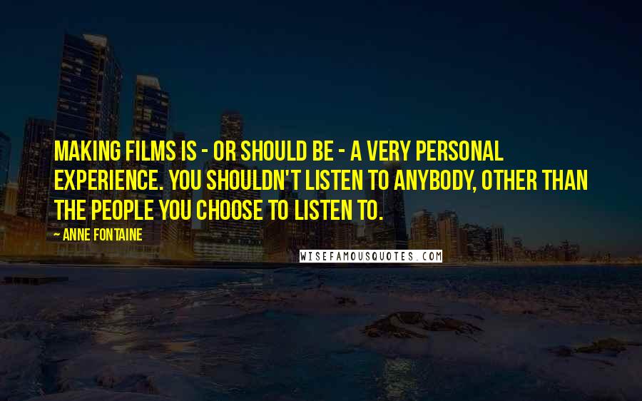 Anne Fontaine Quotes: Making films is - or should be - a very personal experience. You shouldn't listen to anybody, other than the people you choose to listen to.