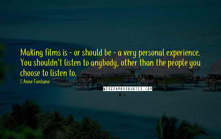 Anne Fontaine Quotes: Making films is - or should be - a very personal experience. You shouldn't listen to anybody, other than the people you choose to listen to.