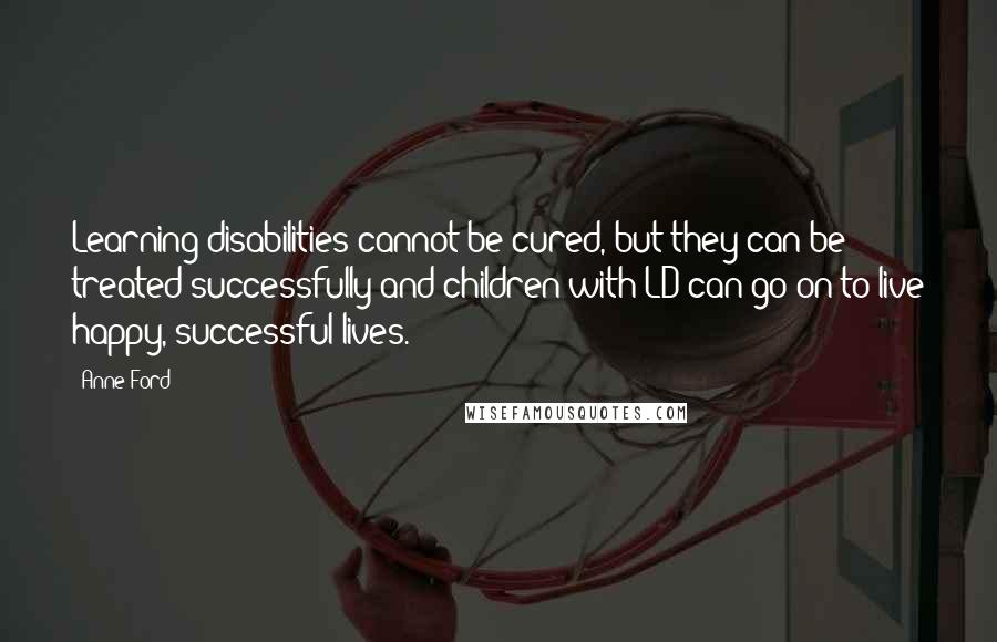 Anne Ford Quotes: Learning disabilities cannot be cured, but they can be treated successfully and children with LD can go on to live happy, successful lives.