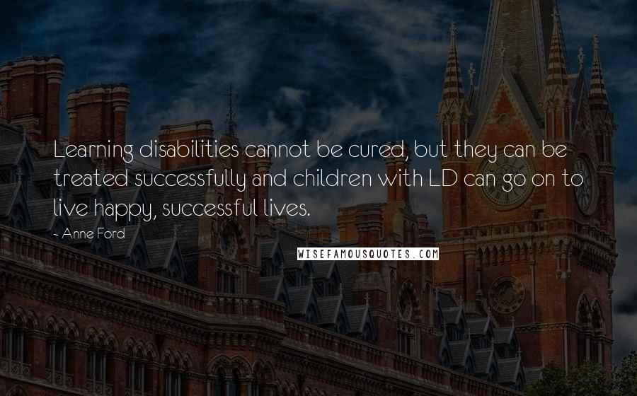 Anne Ford Quotes: Learning disabilities cannot be cured, but they can be treated successfully and children with LD can go on to live happy, successful lives.